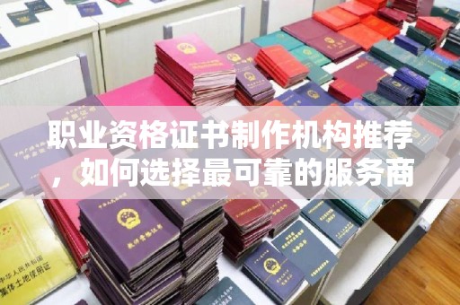 克什克腾旗职业资格证书制作机构推荐，如何选择最可靠的服务商